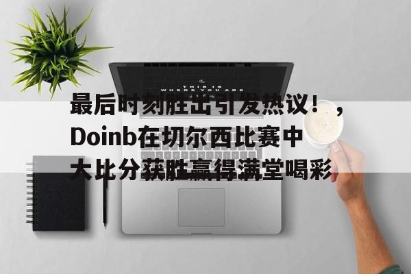 爱游戏全站-最后时刻胜出引发热议！，Doinb在切尔西比赛中大比分获胜赢得满堂喝彩